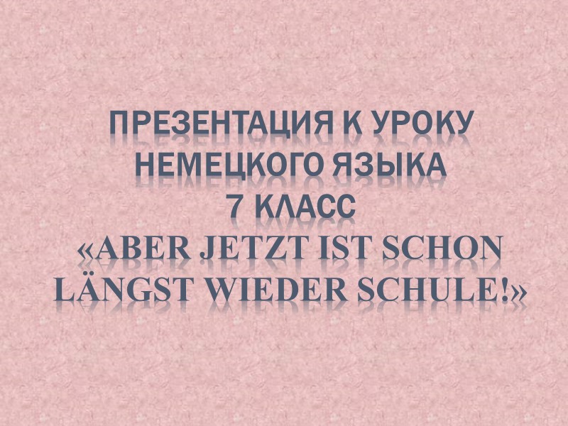 Презентация к уроку немецкого языка  7 класс «Aber jetzt ist schon längst wieder